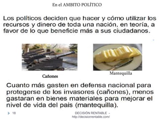 18
En el AMBITO POLÍTICO
Cañones
Mantequilla
DECISIÓN RENTABLE -
http://decisionrentable.com/
 