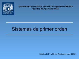 Sistemas de primer orden Departamento de Control, División de Ingeniería Eléctrica Facultad de Ingeniería UNAM México D.F. a 08 de Septiembre de 2006 