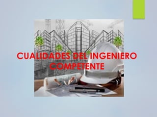 CUALIDADES DEL INGENIERO
COMPETENTE
 