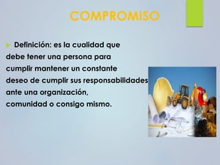 COMPROMISO
 Definición: es la cualidad que
debe tener una persona para
cumplir mantener un constante
deseo de cumplir sus responsabilidades
ante una organización,
comunidad o consigo mismo.
 