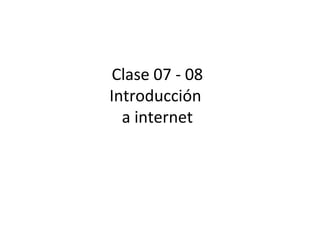 Clase 07 - 08
Introducción
a internet

 