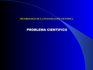 METODOLOGÍA DE LA INVESTIGACIÓN CIENTÍFICA   PROBLEMA CIENTIFICO 