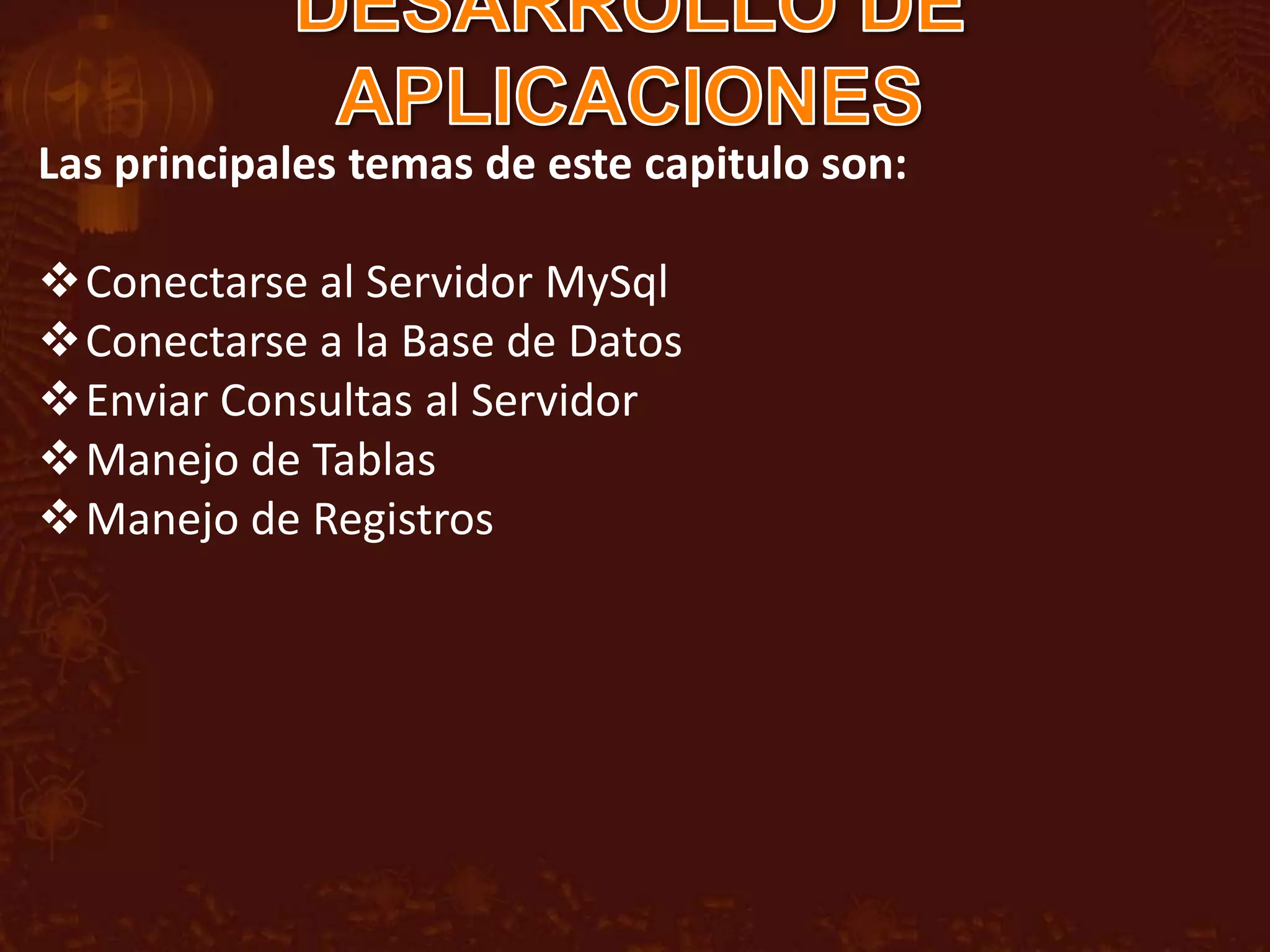 Las principales temas de este capitulo son:

Conectarse al Servidor MySql
Conectarse a la Base de Datos
Enviar Consultas al Servidor
Manejo de Tablas
Manejo de Registros
 