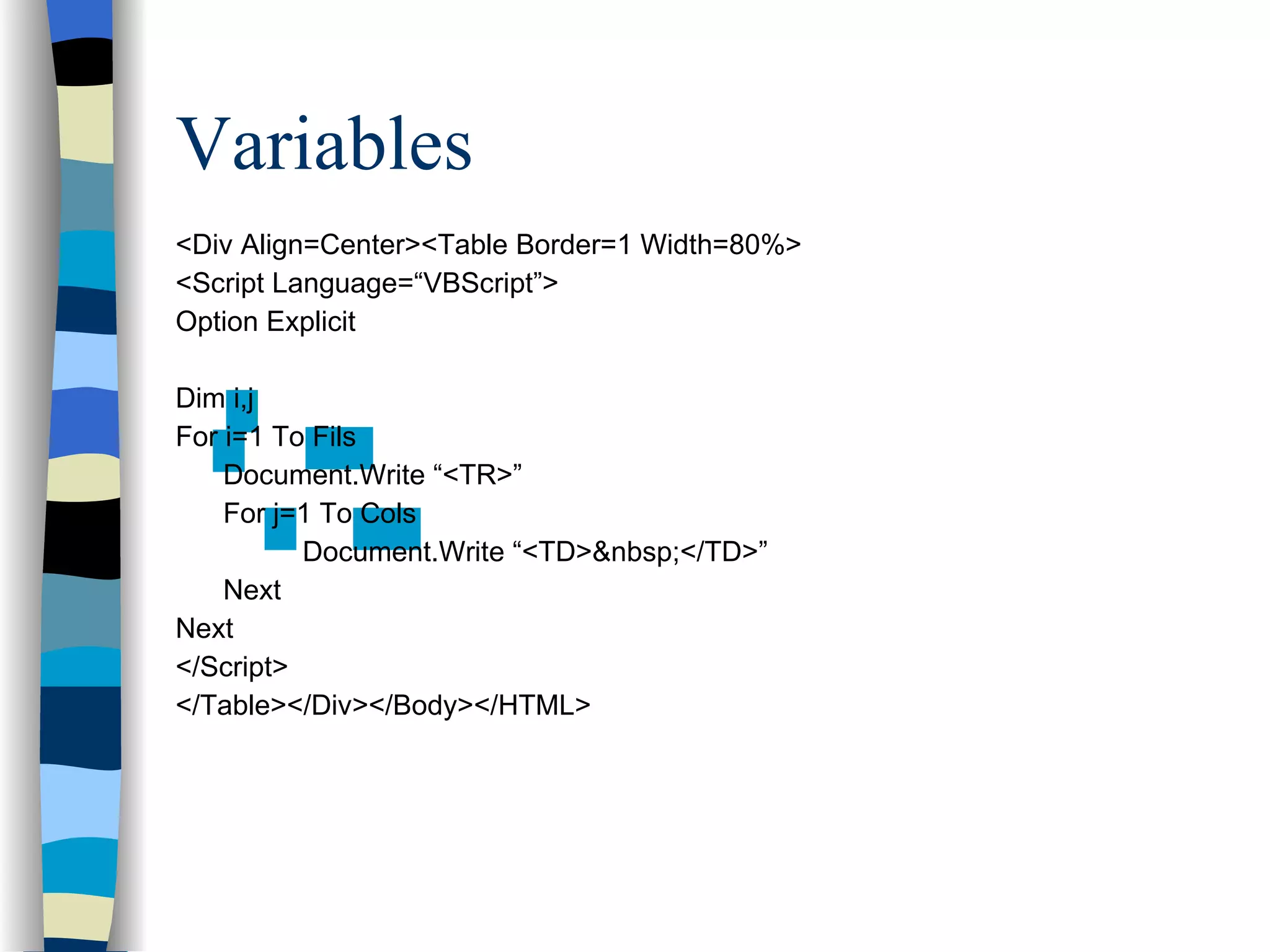 Variables <Div Align=Center><Table Border=1 Width=80%> <Script Language=“VBScript”> Option Explicit Dim i,j For i=1 To Fils Document.Write “<TR>” For j=1 To Cols Document.Write “<TD>&nbsp;</TD>” Next Next </Script> </Table></Div></Body></HTML> 