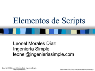Elementos de Scripts Leonel Morales Díaz Ingeniería Simple [email_address] Disponible en: http://www.ingenieriasimple.com/introprogra Copyright 2008 by Leonel Morales Díaz – Ingeniería Simple. Derechos reservados 