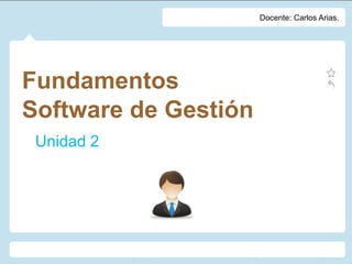Fundamentos
Software de Gestión
Unidad 2
Docente: Carlos Arias.
 