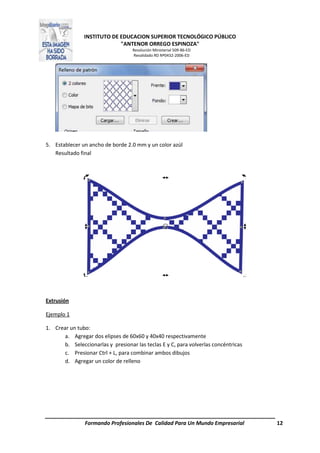INSTITUTO DE EDUCACION SUPERIOR TECNOLÓGICO PÚBLICO
"ANTENOR ORREGO ESPINOZA"
Resolución Ministerial 509-86-ED
Revalidado RD Nº0432-2006-ED
Formando Profesionales De Calidad Para Un Mundo Empresarial 12
5. Establecer un ancho de borde 2.0 mm y un color azúl
Resultado final
Extrusión
Ejemplo 1
1. Crear un tubo:
a. Agregar dos elipses de 60x60 y 40x40 respectivamente
b. Seleccionarlas y presionar las teclas E y C, para volverlas concéntricas
c. Presionar Ctrl + L, para combinar ambos dibujos
d. Agregar un color de relleno
 