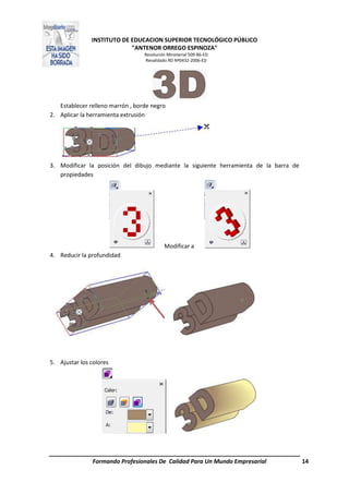 INSTITUTO DE EDUCACION SUPERIOR TECNOLÓGICO PÚBLICO
"ANTENOR ORREGO ESPINOZA"
Resolución Ministerial 509-86-ED
Revalidado RD Nº0432-2006-ED
Formando Profesionales De Calidad Para Un Mundo Empresarial 14
Establecer relleno marrón , borde negro
2. Aplicar la herramienta extrusión
3. Modificar la posición del dibujo mediante la siguiente herramienta de la barra de
propiedades
Modificar a
4. Reducir la profundidad
5. Ajustar los colores
 