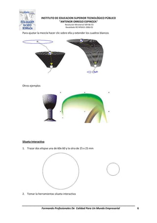 INSTITUTO DE EDUCACION SUPERIOR TECNOLÓGICO PÚBLICO
"ANTENOR ORREGO ESPINOZA"
Resolución Ministerial 509-86-ED
Revalidado RD Nº0432-2006-ED
Formando Profesionales De Calidad Para Un Mundo Empresarial 6
Para ajustar la mezcla hacer clic sobre ella y extender los cuadros blancos
Otros ejemplos
Silueta Interactiva
1. Trazar dos elispse una de 60x 60 y la otra de 25 x 25 mm
2. Tomar la herramientas silueta interactiva
 
