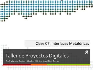
Taller de Proyectos Digitales
Prof. Marcelo Santos - @celoo | Universidad Finis Terrae
Clase 07: Interfaces Metafóricas
 