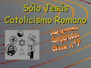 Religiones Comparadas Clase n°7 Sólo Jesús Catolicismo Romano 