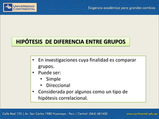 HIPÓTESIS DE DIFERENCIA ENTRE GRUPOS
• En investigaciones cuya finalidad es comparar
grupos.
• Puede ser:
• Simple
• Direccional
• Considerada por algunos como un tipo de
hipótesis correlacional.
 