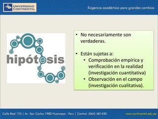 • No necesariamente son
verdaderas.
• Están sujetas a:
• Comprobación empírica y
verificación en la realidad
(investigación cuantitativa)
• Observación en el campo
(investigación cualitativa).
 