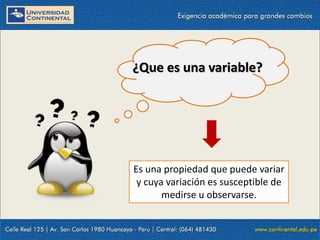 ¿Que es una variable?
Es una propiedad que puede variar
y cuya variación es susceptible de
medirse u observarse.
 