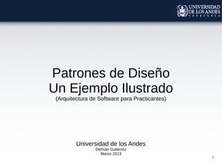 Patrones de Diseño
Un Ejemplo Ilustrado
 (Arquitectura de Software para Practicantes)




         Universidad de los Andes
                Demián Gutierrez
                  Marzo 2013
                                                1
 