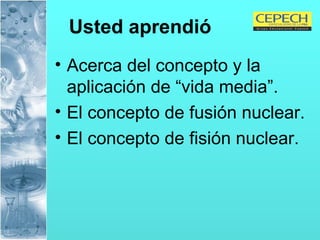 Usted aprendió Acerca del concepto y la aplicación de “vida media”. El concepto de fusión nuclear. El concepto de fisión nuclear. 