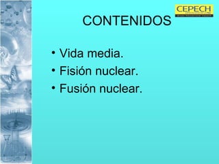 CONTENIDOS Vida media. Fisión nuclear.  Fusión nuclear. 