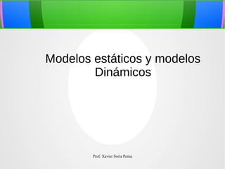 Modelos estáticos y modelos
Dinámicos

Prof. Xavier Soria Poma

 