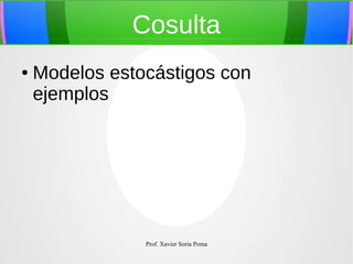 Cosulta
●

Modelos estocástigos con
ejemplos

Prof. Xavier Soria Poma

 