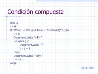 Condición compuesta Dim i,j i = 0 Do While i < 100 And Time < TimeSerial(12,0,0) j = 0 Document.Write “<P>” Do While j < i Document.Write “*” j = j + 1 Loop Document.Write “</P>” i = i + 1 Loop ej044.html 