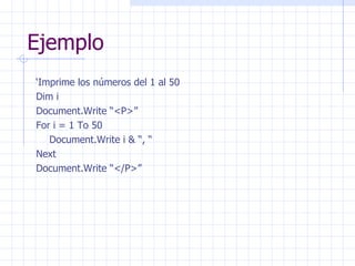 Ejemplo ‘ Imprime los números del 1 al 50 Dim i Document.Write “<P>” For i = 1 To 50 Document.Write i & “, “ Next Document.Write “</P>” 