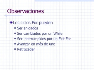 Observaciones Los ciclos For pueden Ser anidados Ser cambiados por un While Ser interrumpidos por un Exit For Avanzar en más de uno Retroceder 