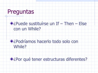 Preguntas ¿Puede sustituírse un If – Then – Else con un While? ¿Podríamos hacerlo todo solo con While? ¿Por qué tener estructuras diferentes? 
