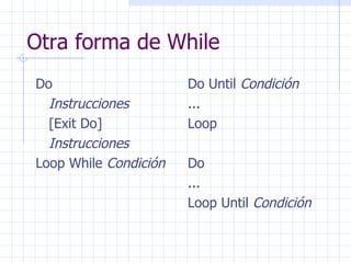 Otra forma de While Do Instrucciones [Exit Do] Instrucciones Loop While  Condición Do Until  Condición ... Loop Do ... Loop Until  Condición 