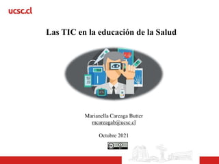 Las TIC en la educación de la Salud
Marianella Careaga Butter
mcareagab@ucsc.cl
Octubre 2021
 