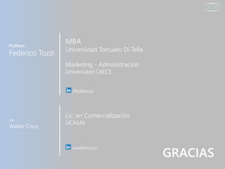 MBA
Universidad Torcuato Di Tella
Marketing - Administración
Universidad CAECE
GRACIAS
Profesor:
Federico Tozzi
/fedetozzi
JTP:
Walter Coco
Lic. en Comercialización
UCASAL
/waltercoco
 