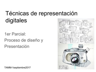 Técnicas de representación
digitales
1er Parcial:
Proceso de diseño y
Presentación
TAMM-1septiembre2017
 