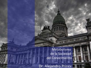 Metabolismo  de la Sociedad  del Conocimiento Dr. Alejandro Prince 