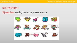 SUSTANTIVO:
Ejemplos: regla, tenedor, vaso, venta.
Comunicación “Nuestra Señora de Guadalupe”