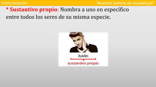 * Sustantivo propio: Nombra a uno en específico
entre todos los seres de su misma especie.
Comunicación “Nuestra Señora de Guadalupe”