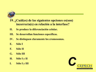 19. ¿Cuál(es) de las siguientes opciones es(son) incorrecta(s) en relación a la interfase? Se produce la diferenciación celular. Se desarrollan funciones específicas. Se distinguen claramente los cromosomas. Sólo I Sólo II Sólo III Sólo I y II Sólo I y III C 