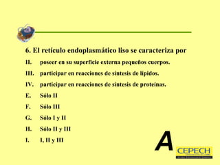 6. El retículo endoplasmático liso se caracteriza por poseer en su superficie externa pequeños cuerpos. participar en reacciones de síntesis de lípidos. participar en reacciones de síntesis de proteínas. Sólo II Sólo III Sólo I y II Sólo II y III I, II y III A 