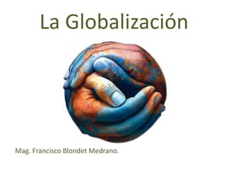 La Globalización
Mag. Francisco Blondet Medrano.
 