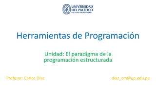 Herramientas de Programación
Unidad: El paradigma de la
programación estructurada
Profesor: Carlos Diaz diaz_cm@up.edu.pe
 
