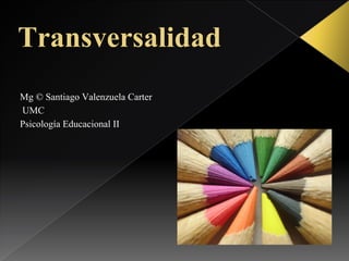 Transversalidad
Mg © Santiago Valenzuela Carter
UMC
Psicología Educacional II
 