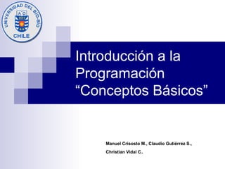 Introducción a la Programación “Conceptos Básicos” Manuel Crisosto M., Claudio Gutiérrez S., Christian Vidal C . 