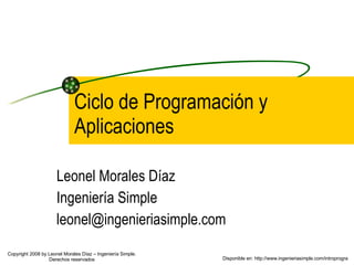 Ciclo de Programación y Aplicaciones Leonel Morales Díaz Ingeniería Simple [email_address] Disponible en: http://www.ingenieriasimple.com/introprogra Copyright 2008 by Leonel Morales Díaz – Ingeniería Simple. Derechos reservados 