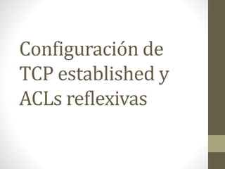Configuración de
TCP established y
ACLs reflexivas
 