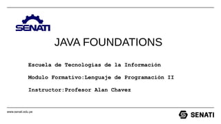 www.senati.edu.pe
Escuela de Tecnologias de la Información
Modulo Formativo:Lenguaje de Programación II
Instructor:Profesor Alan Chavez
JAVA FOUNDATIONS
 