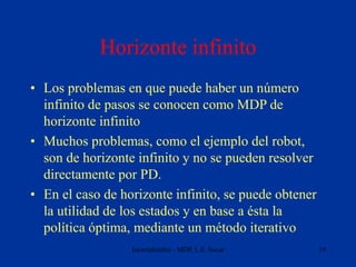 Incertidumbre - MDP, L.E. Sucar 19
Horizonte infinito
• Los problemas en que puede haber un número
infinito de pasos se co...