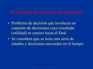 Incertidumbre - MDP, L.E. Sucar 3
Problemas de decisión secuenciales
• Problema de decisión que involucra un
conjunto de d...