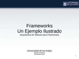 1
Frameworks
Un Ejemplo Ilustrado
(Arquitectura de Software para Practicantes)
Universidad de los Andes
Demián Gutierrez
Noviembre 2012
 