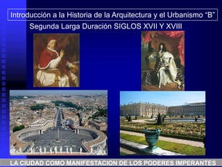 Introducción a la Historia de la Arquitectura y el Urbanismo “B”
Segunda Larga Duración SIGLOS XVII Y XVIII
LA CIUDAD COMO MANIFESTACION DE LOS PODERES IMPERANTES
 