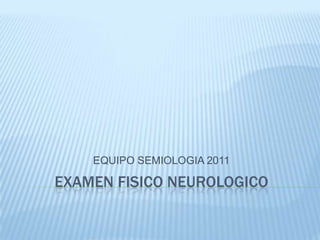 EQUIPO SEMIOLOGIA 2011

EXAMEN FISICO NEUROLOGICO
 