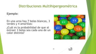 Ejemplo:
En una urna hay 7 bolas blancas, 3
verdes y 4 amarillas:
¿Cuál es la probabilidad de que al
extraer 3 bolas sea cada una de un
color distinto?
77
ING.
WILLIAM
LEON V.DISTRIBUCION
DISCRETA
Distribuciones Multihipergeométrica
 