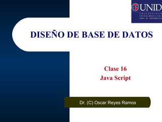 DISEÑO DE BASE DE DATOS Clase 16 Java Script Dr. (C) Oscar Reyes Ramos 
